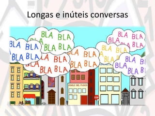 Longas e inúteis conversas
 