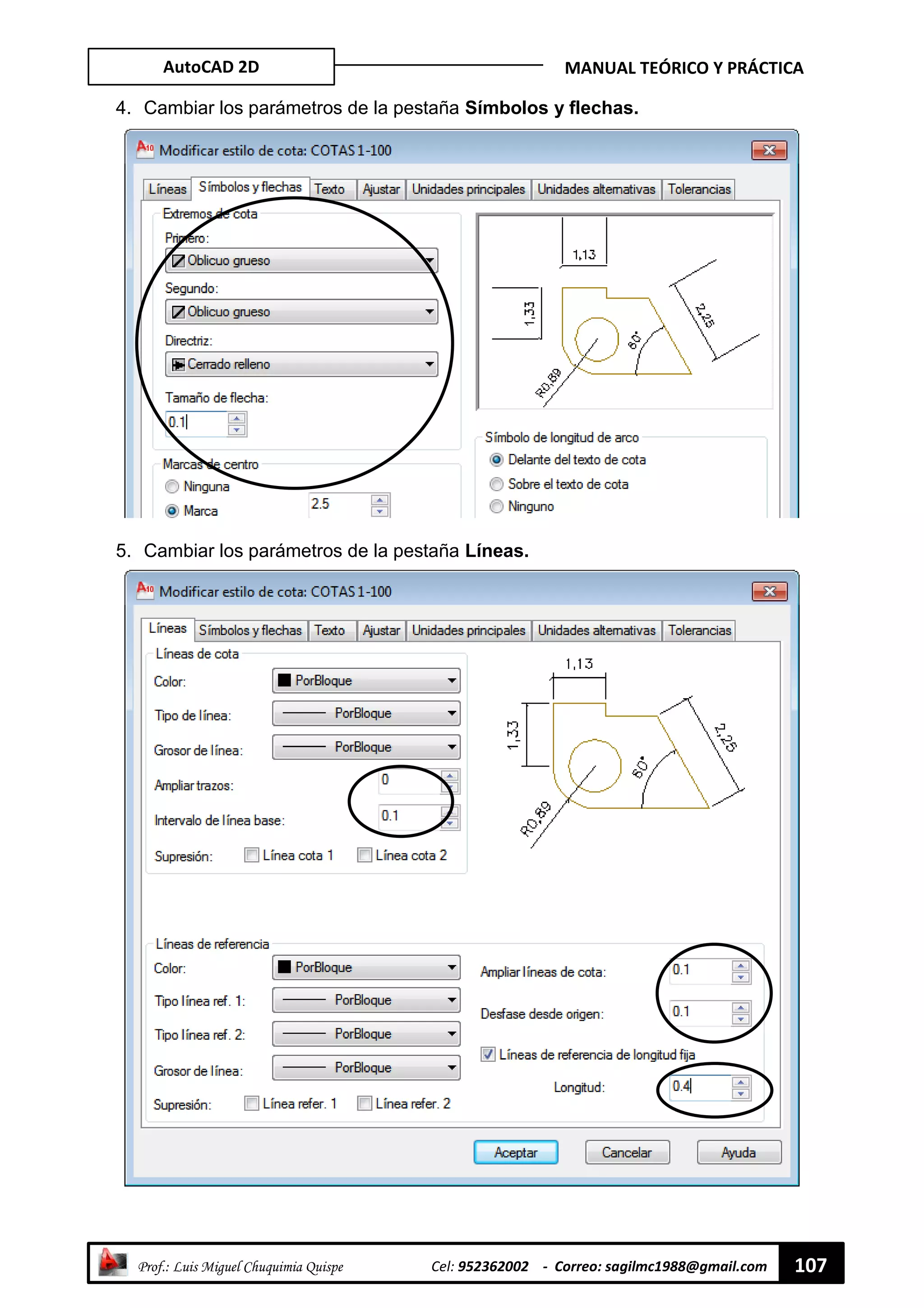 AutoCAD 2D MANUAL TEÓRICO Y PRÁCTICA
“ Prof.: Luis Miguel Chuquimia Quispe Cel: 952362002 - Correo: sagilmc1988@gmail.com 107
4. Cambiar los parámetros de la pestaña Símbolos y flechas.
5. Cambiar los parámetros de la pestaña Líneas.
 