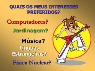 QUAIS OS MEUS INTERESSES
PREFERIDOS?

Computadores?
Jardinagem?

Música?
Línguas
Estrangeiras?

Física Nuclear?

 