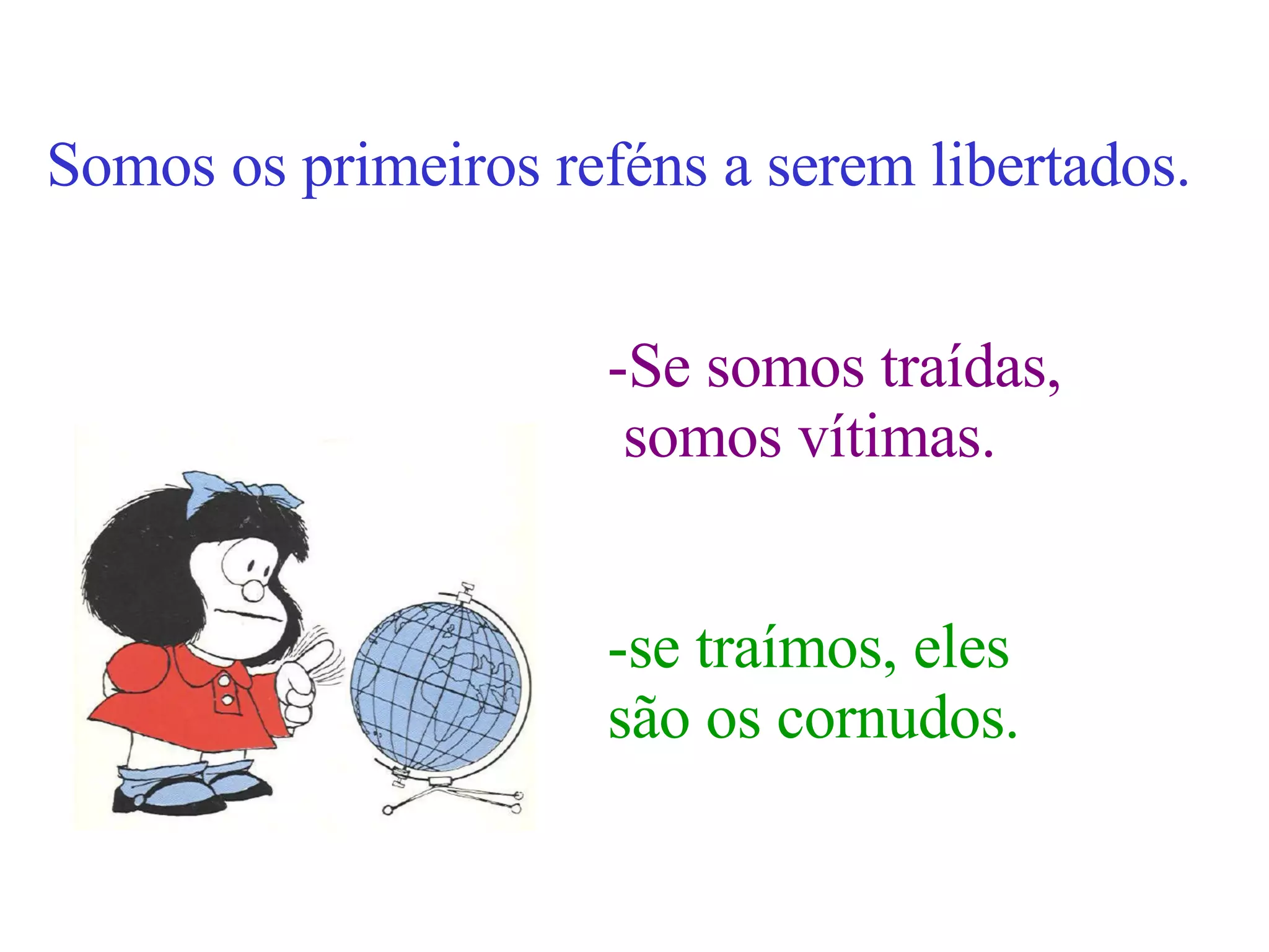 Somos os primeiros reféns a serem libertados. -Se somos traídas, somos vítimas. -se traímos, eles são os cornudos. 