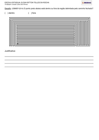 ESCOLA ESTADUAL ELDAH BITTON TELLES DA ROCHA
Professor Leudo Silva de Abreu
Desafio: (OBMEP-2014) O ponto preto abaixo está dentro ou fora da região delimitada pelo caminho fechado?
( ) dentro ( ) fora
Justificativa:
________________________________________________________________________________
________________________________________________________________________________
________________________________________________________________________________
________________________________________________________________________________
 