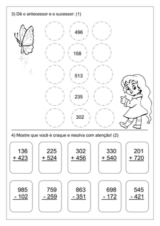 3) Dê o antecessor e o sucessor: (1)
496
158
513
235
302
_________________________________________________________
4) Mostre que você é craque e resolva com atenção! (2)
136
+ 423
201
+ 720
330
+ 540
302
+ 456
225
+ 524
985
- 102
759
- 259
863
- 351
698
- 172
545
- 421
 