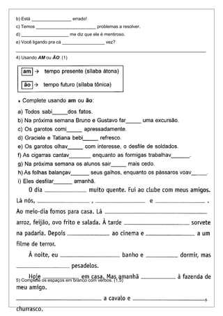 b) Está ________________ errado!
c) Temos ________________________ problemas a resolver.
d) ___________________ me diz que ele é mentiroso.
e) Você ligando pra cá _________________ vez?
____________________________________________________________________________
4) Usando AM ou ÃO: (1)
5) Complete os espaços em branco com verbos. (1,5)
5
 