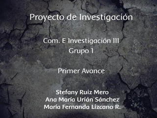 Proyecto de Investigación

   Com. E Investigación III
          Grupo 1

       Primer Avance


      Stefany Ruiz Mero
   Ana María Urián Sánchez
   María Fernanda Lizcano R.
 