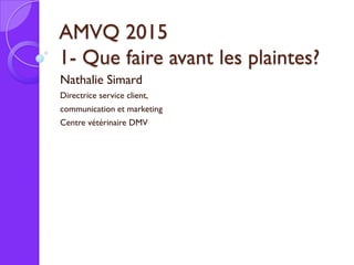 AMVQ 2015
1- Que faire avant les plaintes?
Nathalie Simard
Directrice service client,
communication et marketing
Centre vétérinaire DMV
 