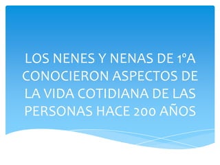LOS NENES Y NENAS DE 1ºA
CONOCIERON ASPECTOS DE
LA VIDA COTIDIANA DE LAS
PERSONAS HACE 200 AÑOS
 