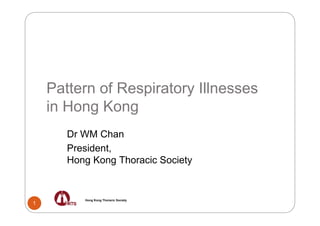Pattern of Respiratory Illnesses
    in Hong Kong
       Dr WM Chan
       President,
       Hong Kong Thoracic Society


          Hong Kong Thoracic Society
1
 
