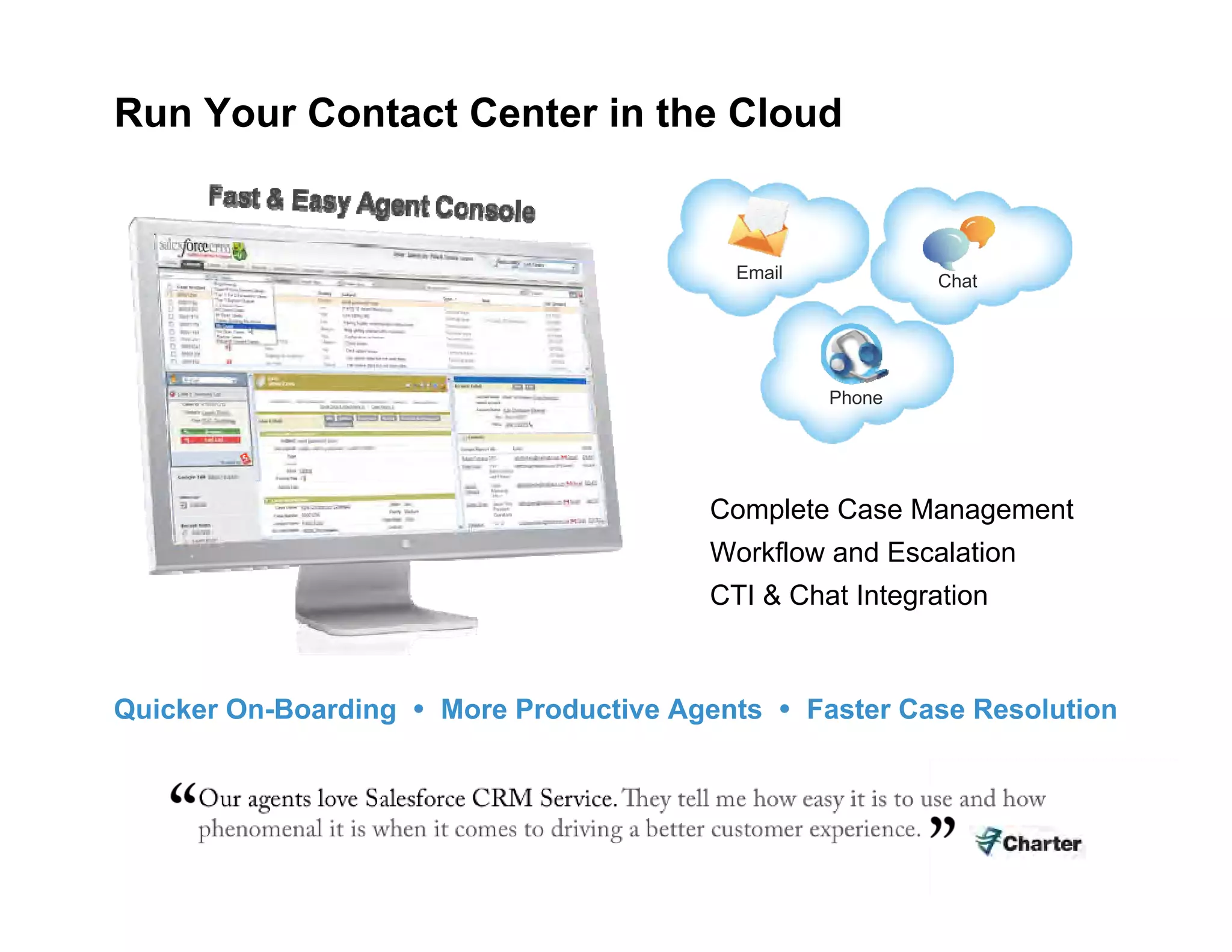 Run Your Contact Center in the Cloud Quicker On-Boarding     More Productive Agents     Faster Case Resolution Complete Case Management Workflow and Escalation CTI & Chat Integration Chat Email Phone 