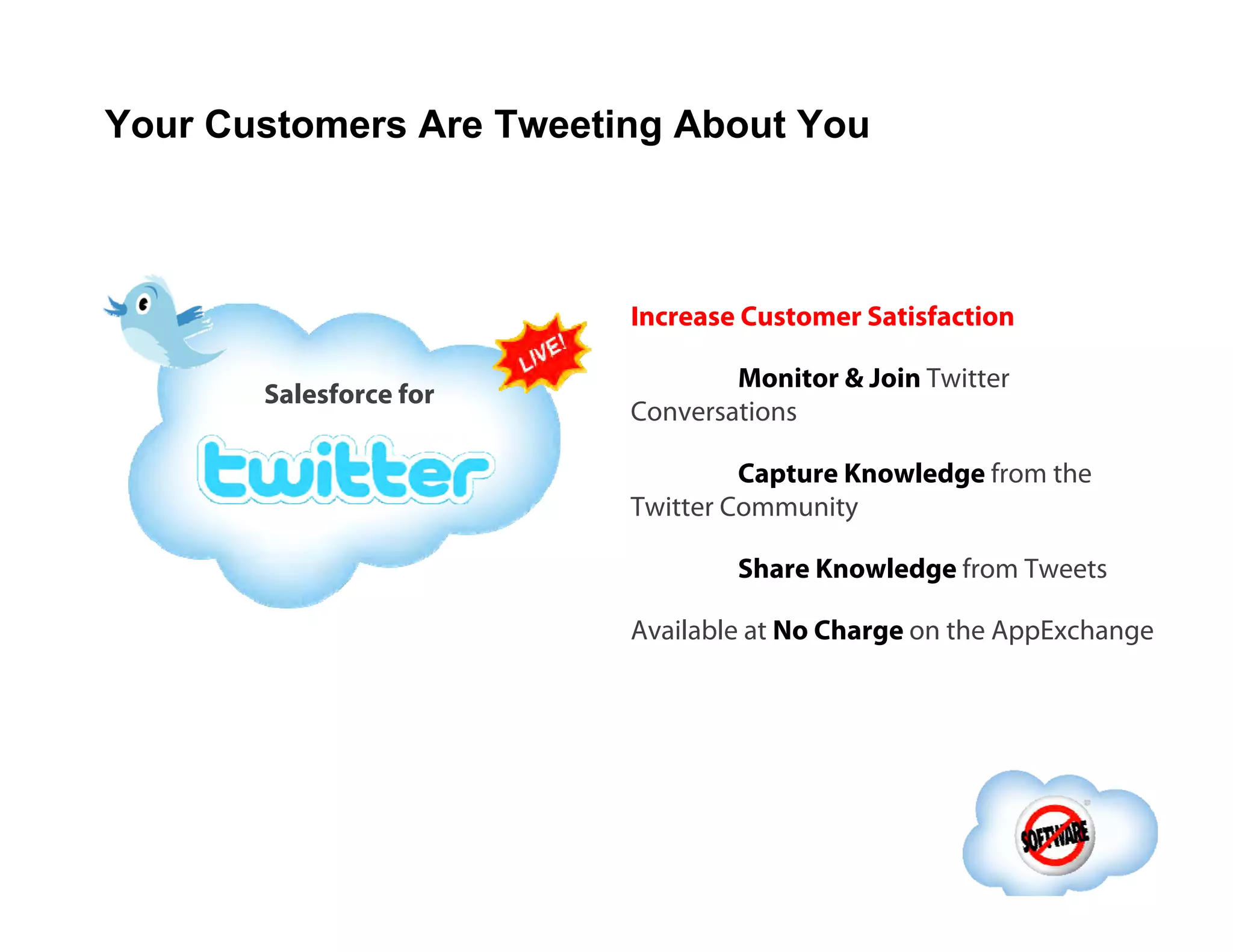 Your Customers Are Tweeting About You Increase Customer Satisfaction Monitor & Join  Twitter Conversations Capture Knowledge  from the Twitter Community Share Knowledge  from Tweets Available at  No Charge  on the AppExchange Salesforce for 