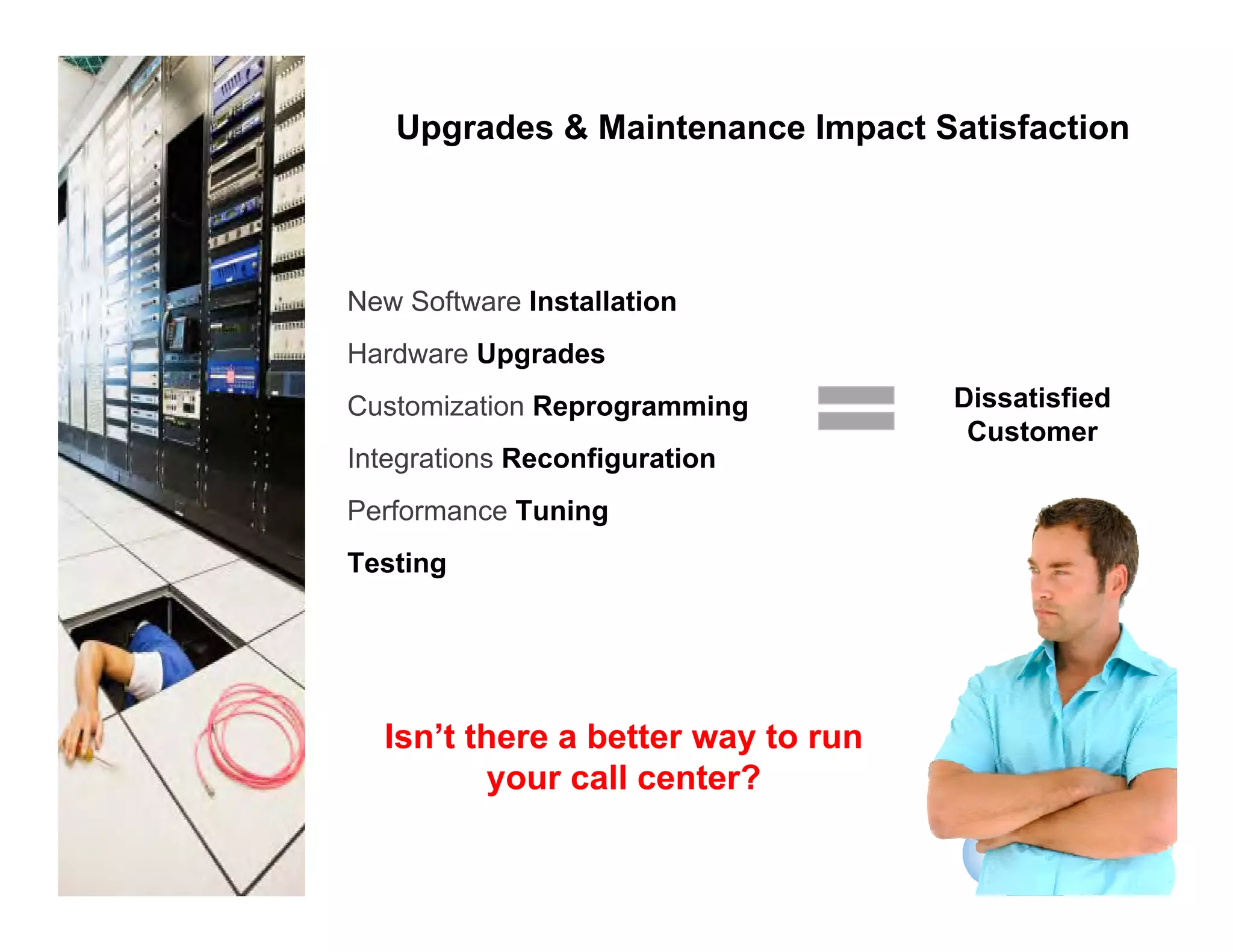 Upgrades & Maintenance Impact Satisfaction  New Software  Installation Hardware  Upgrades Customization  Reprogramming Integrations  Reconfiguration Performance  Tuning Testing Dissatisfied Customer Isn’t there a better way to run your call center? 