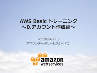 AWS Basic トレーニング
 ～0.アカウント作成編～

     2012年6月29日
 アマゾンデータサービスジャパン
 