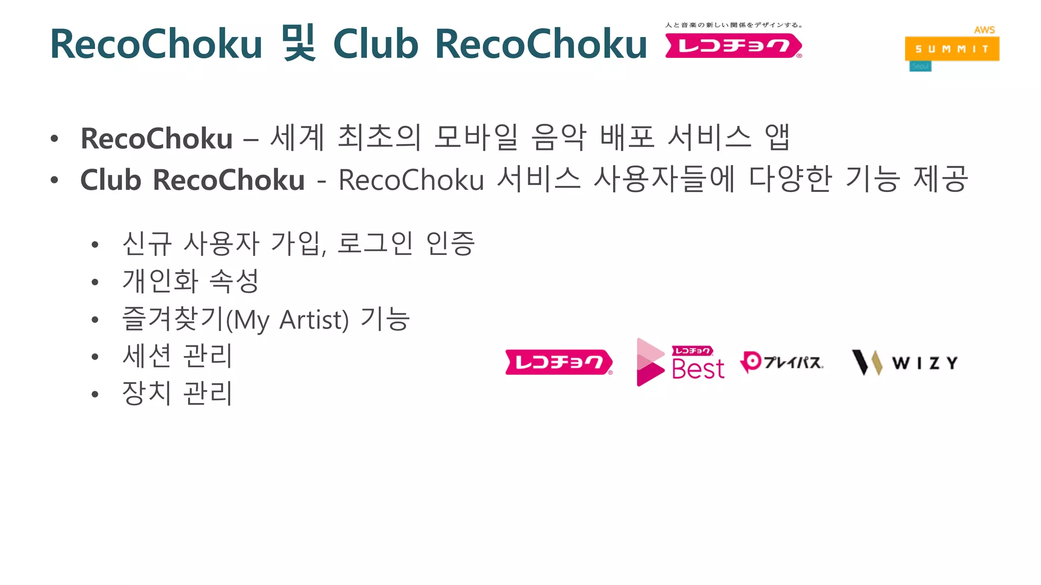 RecoChoku 및 Club RecoChoku
• RecoChoku – 세계 최초의 모바일 음악 배포 서비스 앱
• Club RecoChoku - RecoChoku 서비스 사용자들에 다양한 기능 제공
• 신규 사용자 가입, 로그인 인증
• 개인화 속성
• 즐겨찾기(My Artist) 기능
• 세션 관리
• 장치 관리
 