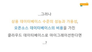 …그러나
상용 데이터베이스 수준의 성능과 가용성,
오픈소스 데이터베이스의 비용을 가진
클라우드 데이터베이스로 마이그레이션한다면
…?
 