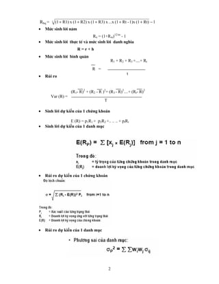 Rbq =   t   (1 + R1) x (1 + R2) x (1 + R3) x ...x (1 + Rt - 1)x (1 + Rt) − 1
•   Møc sinh lêi n¨m
                             Rn = (1+Rm)12/m - 1
•   Møc sinh lêi thùc tÕ vµ møc sinh lêi danh nghÜa
                          R=r+h
•   Møc sinh lêi b×nh qu©n
                                               R1 + R2 + R3 +....+ Rt
                                   R =
                                                         t
•   Rủi ro


                      (R1- R)2 + (R2 - R )2+ (R3 - R)2....+ (Rt- R)2
        Var (R) =
                                           T

•   Sinh lời dự kiến của 1 chứng khoán

                  E (R) = p1R1 + p2R2 +.. .. .. + ptRt
•   Sinh lời dự kiến của 1 danh mục




•   Rủi ro dự kiến của 1 chứng khoán




•   Rủi ro dự kiến của 1 danh mục




                                               2
 
