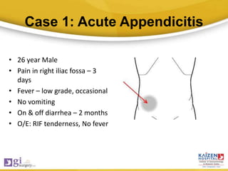 Case 1: Acute Appendicitis
• 26 year Male
• Pain in right iliac fossa – 3
days
• Fever – low grade, occasional
• No vomiting
• On & off diarrhea – 2 months
• O/E: RIF tenderness, No fever
 