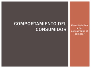 Característica
s del
consumidor al
comprar
COMPORTAMIENTO DEL
CONSUMIDOR
 