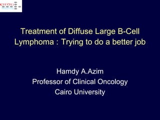 Treatment of Diffuse Large B-Cell Lymphoma :   Trying to do a better job Hamdy A.Azim Professor of Clinical Oncology Cairo University 