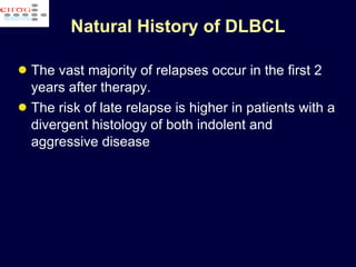 Natural History of DLBCL The vast majority of relapses occur in the first 2 years after therapy.  The risk of late relapse is higher in patients with a divergent histology of both indolent and aggressive disease 