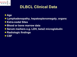 DLBCL  Clinical Data Age Lymphadenopathy, hepatosplenomegaly, organs Extra-nodal Sites Blood or bone marrow data Serum markers e.g. LDH, beta2 microglobulin Radiologic findings CSF 