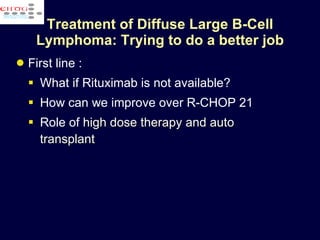 Treatment of Diffuse Large B-Cell Lymphoma: Trying to do a better job First line : What if Rituximab is not available? How can we improve over  R-CHOP 21  Role of  high dose therapy and auto transplant  