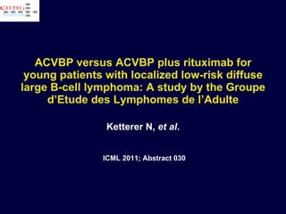 ACVBP versus ACVBP plus rituximab for young patients with localized low-risk diffuse large B-cell lymphoma: A study by the Groupe d’Etude des Lymphomes de l’Adulte Ketterer N,  et al . ICML 2011; Abstract 030 