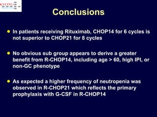 In patients receiving Rituximab, CHOP14 for 6 cycles is not superior to CHOP21 for 8 cycles No obvious sub group appears to derive a greater benefit from R-CHOP14, including age > 60, high IPI, or non-GC phenotype As expected a higher frequency of neutropenia was observed in R-CHOP21 which reflects the primary prophylaxis with G-CSF in R-CHOP14 Conclusions 