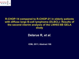 R-CHOP-14 compared to R-CHOP-21 in elderly patients with diffuse large B-cell lymphoma (DLBCL): Results of the second interim analysis of the LNH03-6B GELA study Delarue R,  et al . ICML 2011; Abstract 106 