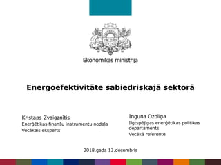 Energoefektivitāte sabiedriskajā sektorā
2018.gada 13.decembris
Kristaps Zvaigznītis
Enerģētikas finanšu instrumentu nodaļa
Vecākais eksperts
Inguna Ozoliņa
Ilgtspējīgas enerģētikas politikas
departaments
Vecākā referente
 