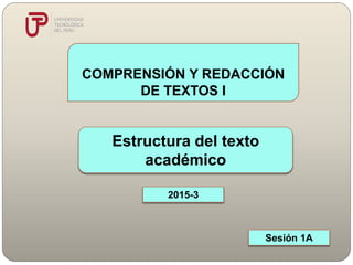 Estructura del texto
académico
COMPRENSIÓN Y REDACCIÓN
DE TEXTOS I
Sesión 1A
2015-3
 