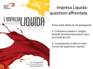 Impresa Liquida:
questioni affrontate

 •Cosa avete deciso di non perseguire?

 1- La finanza creativa o, meglio,
 facendo investimenti propri e non
 con fondi di terzi.

 2- La quotazione in Borsa come
 ricorso ad importanti capitali
 
