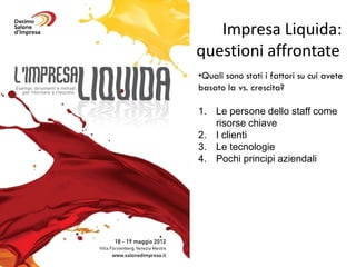 Impresa Liquida:
questioni affrontate
•Quali sono stati i fattori su cui avete
basato la vs. crescita?

1. Le persone dello staff come
   risorse chiave
2. I clienti
3. Le tecnologie
4. Pochi principi aziendali
 