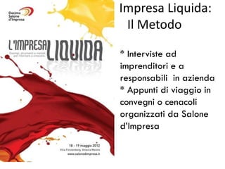 Impresa Liquida:
 Il Metodo

* Interviste ad
imprenditori e a
responsabili in azienda
* Appunti di viaggio in
convegni o cenacoli
organizzati da Salone
d’Impresa
 