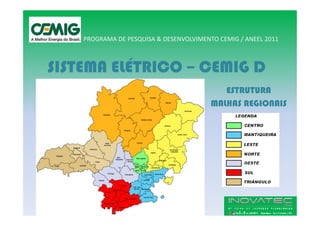 PROGRAMA DE PESQUISA & DESENVOLVIMENTO CEMIG / ANEEL 2011



SISTEMA ELÉTRICO – CEMIG D
                                            ESTRUTURA
                                         MALHAS REGIONAIS
 