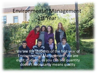 EnvironmentalManagement1st Year We are the students of the first year of Environmental Management. We are eight students, as you can see quantity doesn’t necessarily means quality. 