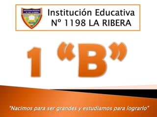 Institución Educativa Nº 1198 LA RIBERA 1 “B” “Nacimos para ser grandes y estudiamos para lograrlo” 