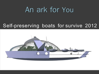 An ark for You
Self-preserving boats for survive 2012
 