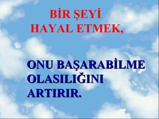 BİR ŞEYİ
HAYAL ETMEK,


ONU BAŞARABİLME
OLASILIĞINI
ARTIRIR.
 