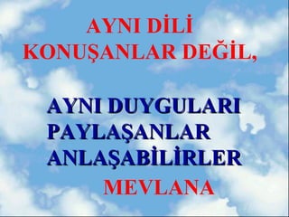 AYNI DİLİ
KONUŞANLAR DEĞİL,

 AYNI DUYGULARI
 PAYLAŞANLAR
 ANLAŞABİLİRLER
     MEVLANA
 
