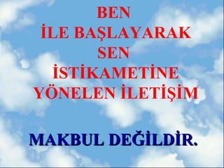 BEN
 İLE BAŞLAYARAK
       SEN
  İSTİKAMETİNE
YÖNELEN İLETİŞİM

MAKBUL DEĞİLDİR.
 