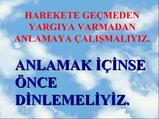 HAREKETE GEÇMEDEN
   YARGIYA VARMADAN
ANLAMAYA ÇALIŞMALIYIZ.

ANLAMAK İÇİNSE
ÖNCE
DİNLEMELİYİZ.
 