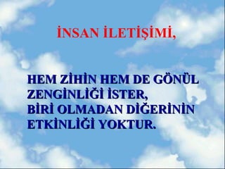 İNSAN İLETİŞİMİ,


HEM ZİHİN HEM DE GÖNÜL
ZENGİNLİĞİ İSTER,
BİRİ OLMADAN DİĞERİNİN
ETKİNLİĞİ YOKTUR.
 