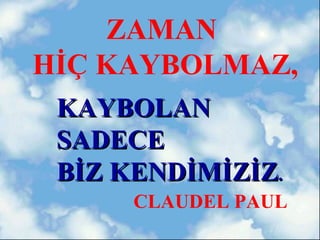 ZAMAN
HİÇ KAYBOLMAZ,
 KAYBOLAN
 SADECE
 BİZ KENDİMİZİZ.
      CLAUDEL PAUL
 