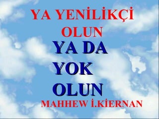 YA YENİLİKÇİ
    OLUN
  YA DA
  YOK
  OLUN
 MAHHEW İ.KİERNAN
 