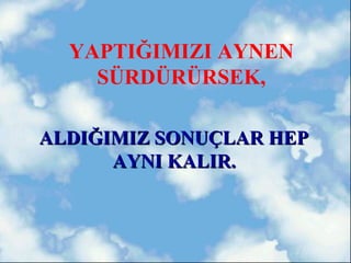 YAPTIĞIMIZI AYNEN
    SÜRDÜRÜRSEK,

ALDIĞIMIZ SONUÇLAR HEP
      AYNI KALIR.
 