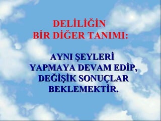 DELİLİĞİN
BİR DİĞER TANIMI:

   AYNI ŞEYLERİ
YAPMAYA DEVAM EDİP,
 DEĞİŞİK SONUÇLAR
   BEKLEMEKTİR.
 