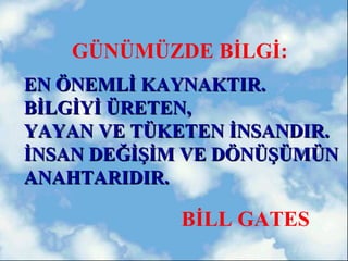 GÜNÜMÜZDE BİLGİ:
EN ÖNEMLİ KAYNAKTIR.
BİLGİYİ ÜRETEN,
YAYAN VE TÜKETEN İNSANDIR.
İNSAN DEĞİŞİM VE DÖNÜŞÜMÜN
ANAHTARIDIR.

            BİLL GATES
 