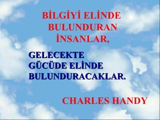 BİLGİYİ ELİNDE
   BULUNDURAN
     İNSANLAR,
GELECEKTE
GÜCÜDE ELİNDE
BULUNDURACAKLAR.

     CHARLES HANDY
 
