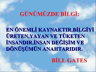 GÜNÜMÜZDE BİLGİ:

EN ÖNEMLİ KAYNAKTIR.BİLGİYİ
ÜRETEN,YAYAN VE TÜKETEN
İNSANDIR.İNSAN DEĞİŞİM VE
DÖNÜŞÜMÜN ANAHTARIDIR.

             BİLL GATES
 