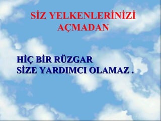 SİZ YELKENLERİNİZİ
       AÇMADAN


HİÇ BİR RÜZGAR
SİZE YARDIMCI OLAMAZ .
 