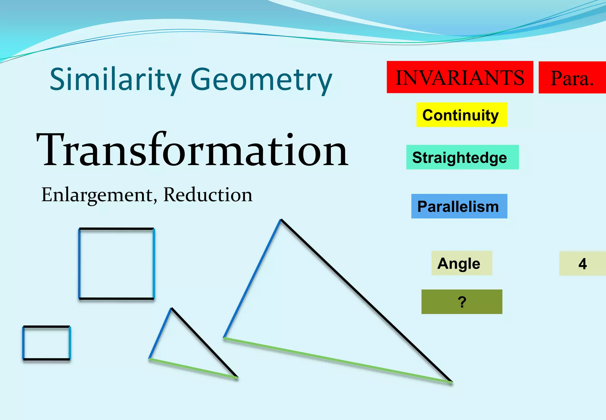 Similarity Geometry      INVARIANTS      Para.
                           Continuity

Transformation            Straightedge

Enlargement, Reduction
                          Parallelism


                             Angle          4

                               ?
 